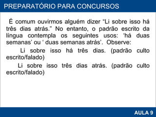 É comum ouvirmos alguém dizer “Li sobre isso há três dias atrás.” No entanto, o padrão escrito da língua contempla os seguintes usos: ‘há duas semanas’ ou ‘ duas semanas atrás’.  Observe: Li sobre isso há três dias. (padrão culto escrito/falado) Li sobre isso três dias atrás. (padrão culto escrito/falado)     PROAB 2010 AULA 9 PREPARATÓRIO PARA CONCURSOS 