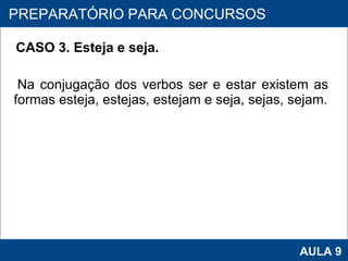 CASO 3. Esteja e seja. Na conjugação dos verbos ser e estar existem as  formas esteja, estejas, estejam e seja, sejas, sejam.      PROAB 2010 AULA 9 PREPARATÓRIO PARA CONCURSOS 