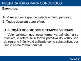 Exemplos: 1-   Viver  em uma grande cidade  é muito perigoso. 2- Todos desejam  outro  viver .   A FUNÇÃO DOS MODOS E TEMPOS VERBAIS Vale salientar que essa forma verbal chama-se  infinitivo , e refere-se à forma primitiva do verbo. Via de regra, o infinitivo é utilizado como substantivo, por isso o nome  forma nominal . PROAB 2010 AULA 9 PREPARATÓRIO PARA CONCURSOS 