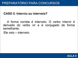 CASO 5. Interviu ou interveio? A forma correta é interveio. O verbo intervir é derivado do verbo vir e é conjugado de forma semelhante. Ele veio – interveio     PROAB 2010 AULA 9 PREPARATÓRIO PARA CONCURSOS 