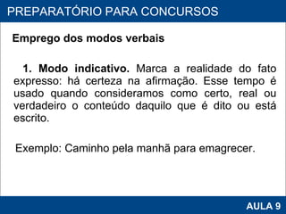 Emprego dos modos verbais 1. Modo indicativo.  Marca a realidade do fato expresso: há certeza na afirmação. Esse tempo é usado quando consideramos como certo, real ou verdadeiro o conteúdo daquilo que é dito ou está escrito.  Exemplo: Caminho pela manhã para emagrecer. PROAB 2010 AULA 9 PREPARATÓRIO PARA CONCURSOS 