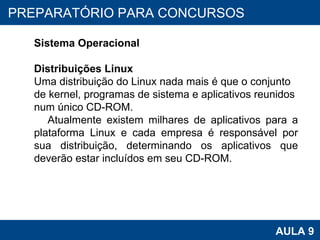 PROAB 2010 AULA 9 PREPARATÓRIO PARA CONCURSOS Sistema Operacional Distribuições Linux Uma distribuição do Linux nada mais é que o conjunto de kernel, programas de sistema e aplicativos reunidos num único CD-ROM.  Atualmente existem milhares de aplicativos para a plataforma Linux e cada empresa é responsável por sua distribuição, determinando os aplicativos que deverão estar incluídos em seu CD-ROM.  