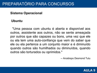 PROAB 2010 AULA 9 PREPARATÓRIO PARA CONCURSOS Sistema Operacional Ubuntu "Uma pessoa com ubuntu é aberta e disponível aos outros, assistente aos outros, não se sente ameaçada por outros que são capazes ou bons, uma vez que ele ou ela tem uma auto-confiança que vem do saber que ele ou ela pertence a um conjunto maior e é diminuído quando outros são humilhados ou diminuídos, quando outros são torturados ou oprimidos."    -- Arcebispo Desmond Tutu 