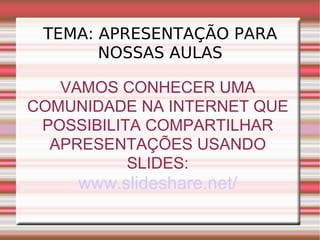 TEMA: APRESENTAÇÃO PARA NOSSAS AULAS VAMOS CONHECER UMA COMUNIDADE NA INTERNET QUE POSSIBILITA COMPARTILHAR APRESENTAÇÕES USANDO SLIDES: www.slideshare.net/