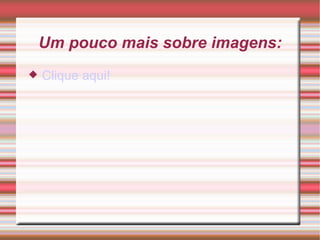 Um pouco mais sobre imagens: Clique aqui!