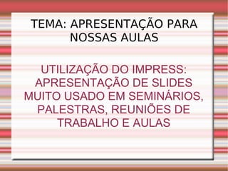 TEMA: APRESENTAÇÃO PARA NOSSAS AULAS UTILIZAÇÃO DO IMPRESS: APRESENTAÇÃO DE SLIDES MUITO USADO EM SEMINÁRIOS, PALESTRAS, REUNIÕES DE TRABALHO E AULAS 