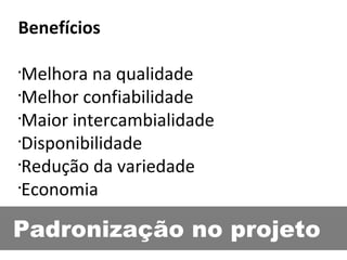 Padronização no projeto Benefícios Melhora na qualidade Melhor confiabilidade Maior intercambialidade Disponibilidade Redução da variedade Economia 