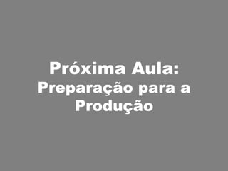 Próxima Aula: Preparação para a Produção 