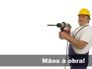 Mãos à obra! 