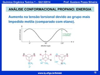 Química Orgânica Teórica 1 – QUI 02014

Prof. Gustavo Pozza Silveira

ANÁLISE CONFORMACIONAL PROPANO: ENERGIA
Aumento na tensão torsional devido ao grupo mais
Impedido metila (comparado com etano).

www.iq.ufrgs.br/biolab

12

 