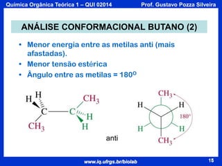 Química Orgânica Teórica 1 – QUI 02014

Prof. Gustavo Pozza Silveira

ANÁLISE CONFORMACIONAL BUTANO (2)
• Menor energia entre as metilas anti (mais
afastadas).
• Menor tensão estérica
• Ângulo entre as metilas = 180O

anti
www.iq.ufrgs.br/biolab

15

 