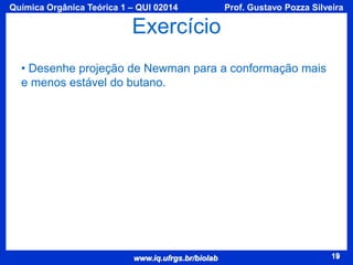 Química Orgânica Teórica 1 – QUI 02014

Prof. Gustavo Pozza Silveira

Exercício
• Desenhe projeção de Newman para a conformação mais
e menos estável do butano.

www.iq.ufrgs.br/biolab

19

 