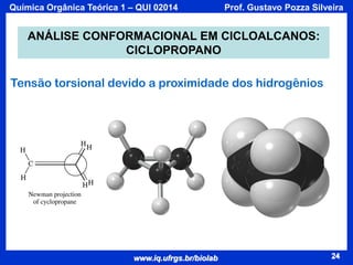 Química Orgânica Teórica 1 – QUI 02014

Prof. Gustavo Pozza Silveira

ANÁLISE CONFORMACIONAL EM CICLOALCANOS:
CICLOPROPANO
Tensão torsional devido a proximidade dos hidrogênios

www.iq.ufrgs.br/biolab

24

 
