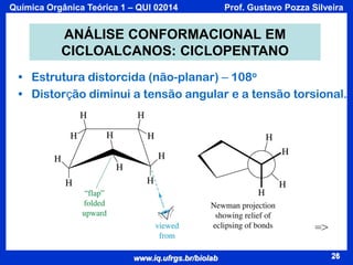Química Orgânica Teórica 1 – QUI 02014

Prof. Gustavo Pozza Silveira

ANÁLISE CONFORMACIONAL EM
CICLOALCANOS: CICLOPENTANO
• Estrutura distorcida (não-planar) – 108o
• Distorção diminui a tensão angular e a tensão torsional.

=>
www.iq.ufrgs.br/biolab

26

 