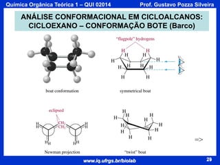 Química Orgânica Teórica 1 – QUI 02014

Prof. Gustavo Pozza Silveira

ANÁLISE CONFORMACIONAL EM CICLOALCANOS:
CICLOEXANO – CONFORMAÇÃO BOTE (Barco)

=>
www.iq.ufrgs.br/biolab

29

 