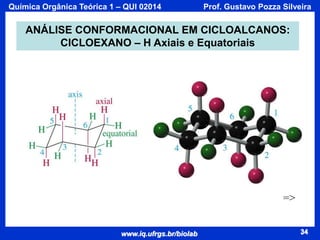 Química Orgânica Teórica 1 – QUI 02014

Prof. Gustavo Pozza Silveira

ANÁLISE CONFORMACIONAL EM CICLOALCANOS:
CICLOEXANO – H Axiais e Equatoriais

=>

www.iq.ufrgs.br/biolab

34

 