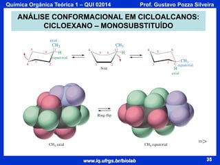 Química Orgânica Teórica 1 – QUI 02014

Prof. Gustavo Pozza Silveira

ANÁLISE CONFORMACIONAL EM CICLOALCANOS:
CICLOEXANO – MONOSUBSTITUÍDO

=>
www.iq.ufrgs.br/biolab

35

 