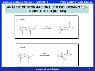 Química Orgânica Teórica 1 – QUI 02014

Prof. Gustavo Pozza Silveira

ANÁLISE CONFORMACIONAL EM CICLOEXANO 1,3DISUBSTITUÍDO (IGUAIS)
1,3 - TRANS
H

180o
H
H
H

1,3 - CIS

180o

H
H

H

H

www.iq.ufrgs.br/biolab

43

 