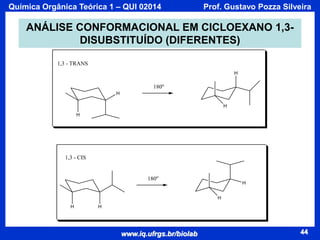 Química Orgânica Teórica 1 – QUI 02014

Prof. Gustavo Pozza Silveira

ANÁLISE CONFORMACIONAL EM CICLOEXANO 1,3DISUBSTITUÍDO (DIFERENTES)
1,3 - TRANS
H

180o
H
H
H

1,3 - CIS

180o

H
H

H

H

www.iq.ufrgs.br/biolab

44

 