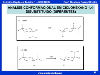 Química Orgânica Teórica 1 – QUI 02014

Prof. Gustavo Pozza Silveira

ANÁLISE CONFORMACIONAL EM CICLOHEXANO 1,4DISUBSTITUÍDO (DIFERENTES)
1,4 - TRANS
H

180o
H

H

H

1,4 - CIS

180o

H

H

H

H

www.iq.ufrgs.br/biolab

47

 