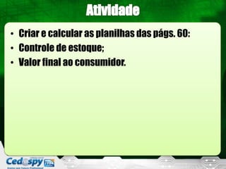 • Criar e calcular as planilhas das págs. 60:
• Controle de estoque;
• Valor final ao consumidor.
 