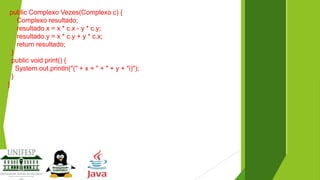 public Complexo Vezes(Complexo c) {
Complexo resultado;
resultado.x = x * c.x - y * c.y;
resultado.y = x * c.y + y * c.x;
return resultado;
}
public void print() {
System.out.println("(" + x + " + " + y + "i)");
}
}

 