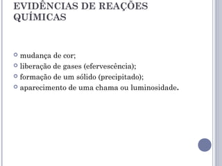 EVIDÊNCIAS DE REAÇÕES
QUÍMICAS
 mudança de cor;
 liberação de gases (efervescência);
 formação de um sólido (precipitado);
 aparecimento de uma chama ou luminosidade.
 