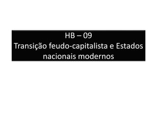 HB – 09 
Transição feudo-capitalista e Estados 
nacionais modernos 
 