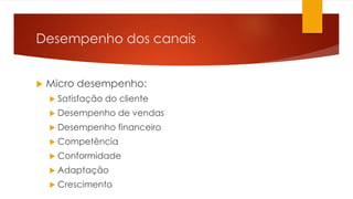 Desempenho dos canais 
 Micro desempenho: 
 Satisfação do cliente 
 Desempenho de vendas 
 Desempenho financeiro 
 Competência 
 Conformidade 
 Adaptação 
 Crescimento 
 