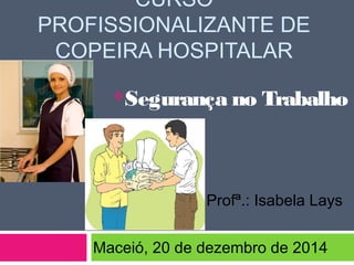 CURSO
PROFISSIONALIZANTE DE
COPEIRA HOSPITALAR
Segurança no Trabalho
Profª.: Isabela Lays
Maceió, 20 de dezembro de 2014
 