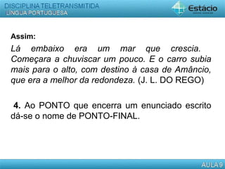 Assim:
Lá embaixo era um mar que crescia.
Começara a chuviscar um pouco. E o carro subia
mais para o alto, com destino à casa de Amâncio,
que era a melhor da redondeza. (J. L. DO REGO)
4. Ao PONTO que encerra um enunciado escrito
dá-se o nome de PONTO-FINAL.
 