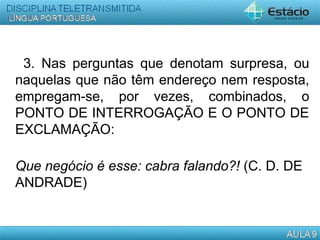 3. Nas perguntas que denotam surpresa, ou
naquelas que não têm endereço nem resposta,
empregam-se, por vezes, combinados, o
PONTO DE INTERROGAÇÃO E O PONTO DE
EXCLAMAÇÃO:
Que negócio é esse: cabra falando?! (C. D. DE
ANDRADE)
 