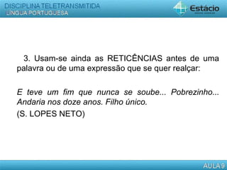 3. Usam-se ainda as RETICÊNCIAS antes de uma
palavra ou de uma expressão que se quer realçar:
E teve um fim que nunca se soube... Pobrezinho...
Andaria nos doze anos. Filho único.
(S. LOPES NETO)
 
 