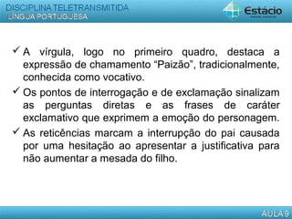  A vírgula, logo no primeiro quadro, destaca a
expressão de chamamento “Paizão”, tradicionalmente,
conhecida como vocativo.
 Os pontos de interrogação e de exclamação sinalizam
as perguntas diretas e as frases de caráter
exclamativo que exprimem a emoção do personagem.
 As reticências marcam a interrupção do pai causada
por uma hesitação ao apresentar a justificativa para
não aumentar a mesada do filho.
 