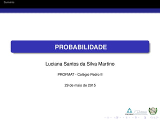Sum´ario
PROBABILIDADE
Luciana Santos da Silva Martino
PROFMAT - Col´egio Pedro II
29 de maio de 2015
 