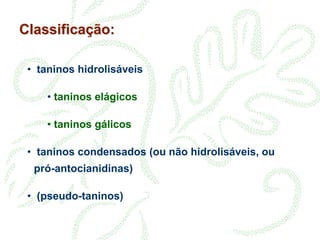 Classificação:
• taninos hidrolisáveis
• taninos elágicos
• taninos gálicos
• taninos condensados (ou não hidrolisáveis, ou
pró-antocianidinas)
• (pseudo-taninos)
 