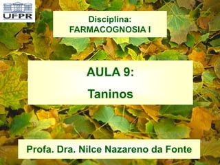 AULA 9:
Taninos
Profa. Dra. Nilce Nazareno da Fonte
Disciplina:
FARMACOGNOSIA I
 