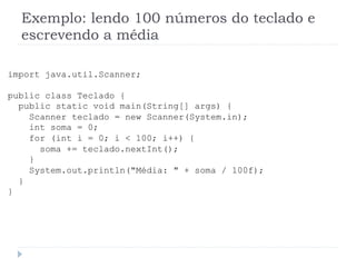 Exemplo: lendo 100 nœmeros do teclado e
escrevendo a mŽdia
import java.util.Scanner;
public class Teclado {
public static void main(String[] args) {
Scanner teclado = new Scanner(System.in);
int soma = 0;
for (int i = 0; i < 100; i++) {
soma += teclado.nextInt();
}
System.out.println("MŽdia: " + soma / 100f);
}
}
 