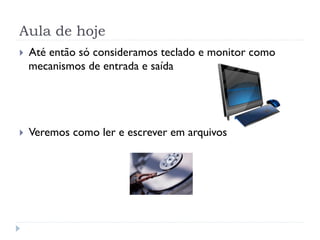 Aula de hoje
! AtŽ ent‹o s— consideramos teclado e monitor como
mecanismos de entrada e sa’da
! Veremos como ler e escrever em arquivos
 