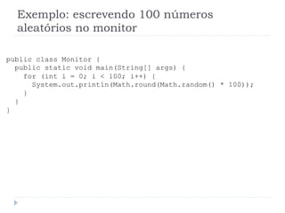 Exemplo: escrevendo 100 nœmeros
aleat—rios no monitor
public class Monitor {
public static void main(String[] args) {
for (int i = 0; i < 100; i++) {
System.out.println(Math.round(Math.random() * 100));
}
}
}
 