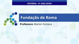 Fundação de Roma
Professora: Marlon Fonseca
HISTÓRIA – 6º ANO (EFAF)
 