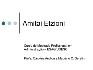 Amitai Etzioni Curso de Mestrado Profissional em Administração – ESAG/UDESC Profs. Carolina Andion e Mauricio C. Serafim 