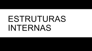 ESTRUTURAS
INTERNAS
 