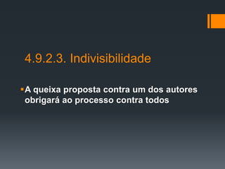 4.9.2.3. Indivisibilidade
A queixa proposta contra um dos autores
obrigará ao processo contra todos
 