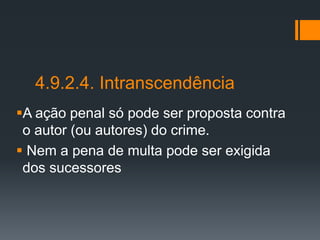 4.9.2.4. Intranscendência
A ação penal só pode ser proposta contra
o autor (ou autores) do crime.
 Nem a pena de multa pode ser exigida
dos sucessores
 