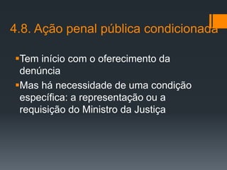 4.8. Ação penal pública condicionada
Tem início com o oferecimento da
denúncia
Mas há necessidade de uma condição
específica: a representação ou a
requisição do Ministro da Justiça
 