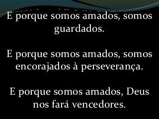 E porque somos amados, somos
guardados.
E porque somos amados, somos
encorajados à perseverança.
E porque somos amados, Deus
nos fará vencedores.
 