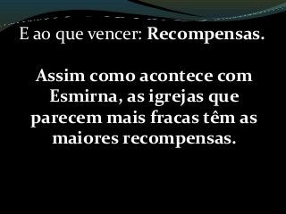 E ao que vencer: Recompensas.
Assim como acontece com
Esmirna, as igrejas que
parecem mais fracas têm as
maiores recompensas.
 