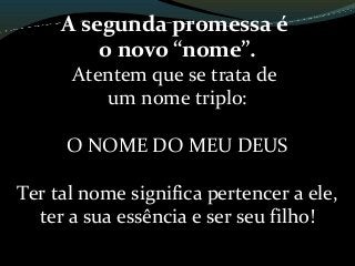 A segunda promessa é
o novo “nome”.
Atentem que se trata de
um nome triplo:
O NOME DO MEU DEUS
Ter tal nome significa pertencer a ele,
ter a sua essência e ser seu filho!
 