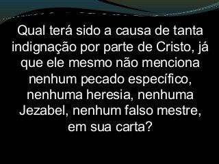 Qual terá sido a causa de tanta
indignação por parte de Cristo, já
que ele mesmo não menciona
nenhum pecado específico,
nenhuma heresia, nenhuma
Jezabel, nenhum falso mestre,
em sua carta?
 